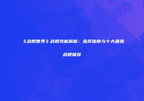 《战舰世界》战舰性能解析：选择指南与十大最强战舰推荐