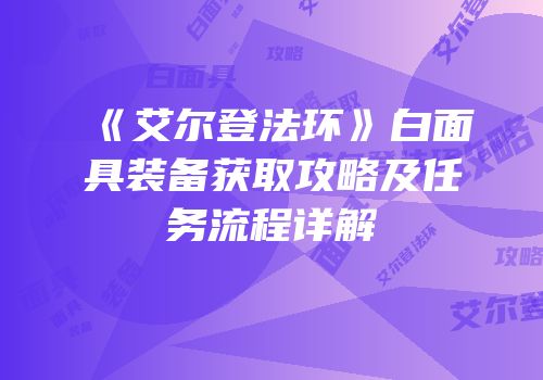 《艾尔登法环》白面具装备获取攻略及任务流程详解