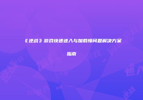 《逆战》游戏快速进入与加载慢问题解决方案指南
