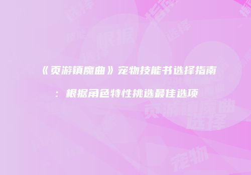 《页游镇魔曲》宠物技能书选择指南：根据角色特性挑选最佳选项