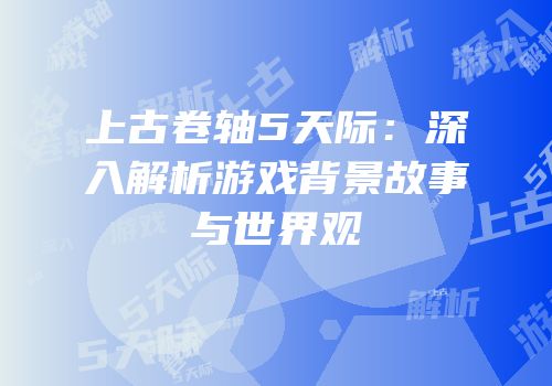 上古卷轴5天际：深入解析游戏背景故事与世界观