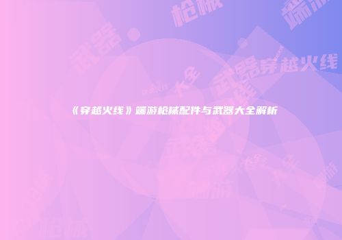 《穿越火线》端游枪械配件与武器大全解析