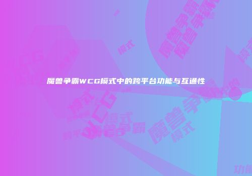 魔兽争霸WCG模式中的跨平台功能与互通性