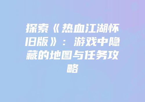 探索《热血江湖怀旧版》：游戏中隐藏的地图与任务攻略