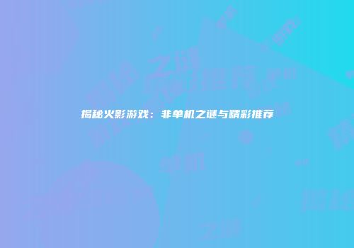 揭秘火影游戏：非单机之谜与精彩推荐