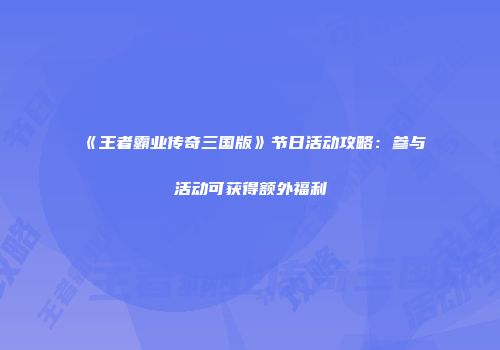 《王者霸业传奇三国版》节日活动攻略：参与活动可获得额外福利