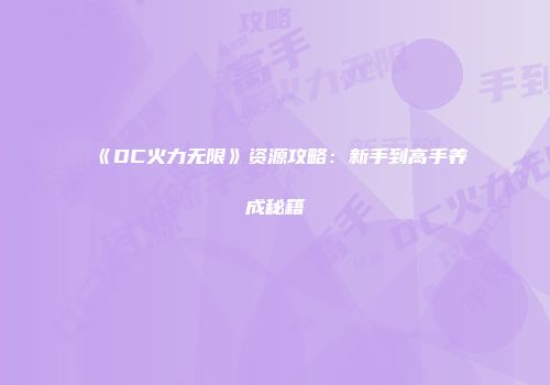 《DC火力无限》资源攻略：新手到高手养成秘籍