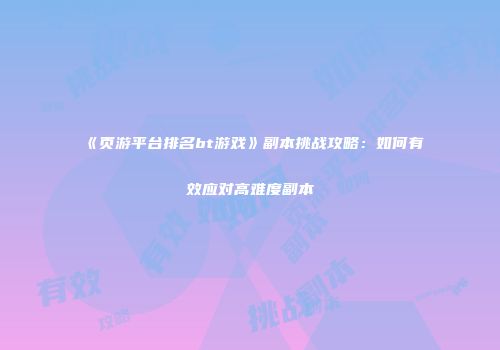 《页游平台排名bt游戏》副本挑战攻略：如何有效应对高难度副本