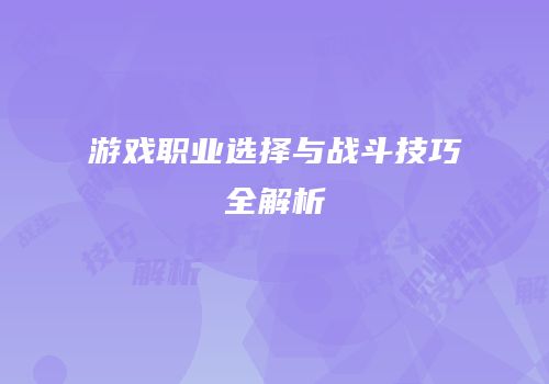游戏职业选择与战斗技巧全解析
