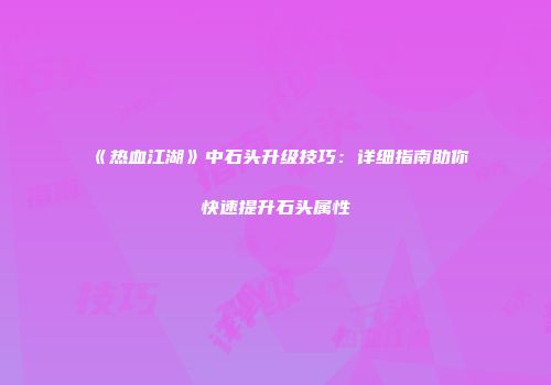 《热血江湖》中石头升级技巧：详细指南助你快速提升石头属性