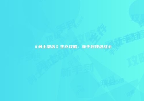 《勇士部落》生存攻略：新手到顶级战士
