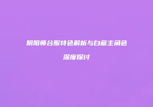 阴阳师台服特色解析与白藏主角色深度探讨