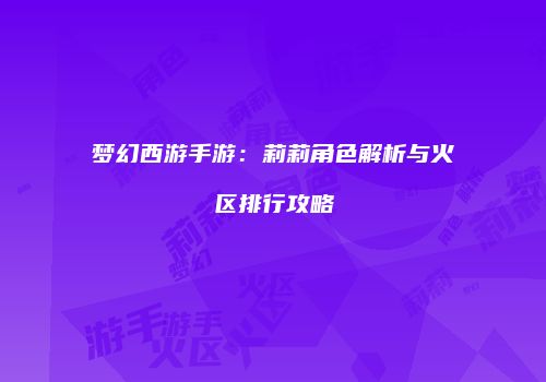 梦幻西游手游：莉莉角色解析与火区排行攻略