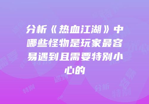 分析《热血江湖》中哪些怪物是玩家最容易遇到且需要特别小心的