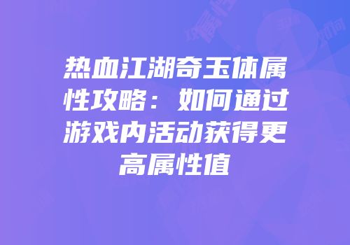 热血江湖奇玉体属性攻略:如何通过游戏内活动获得更高属性值