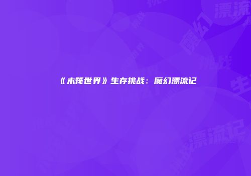 《木筏世界》生存挑战：魔幻漂流记