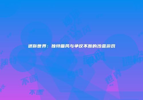 迷你世界：独特画风与争议不断的沙盒游戏