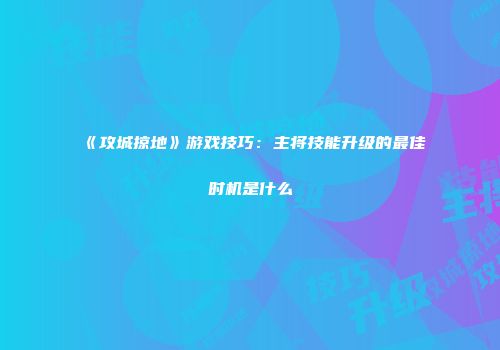 《攻城掠地》游戏技巧：主将技能升级的最佳时机是什么