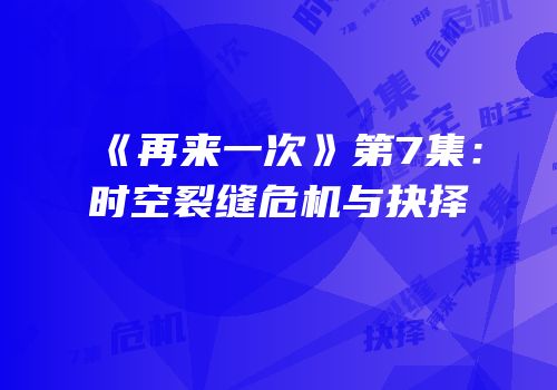 《再来一次》第7集：时空裂缝危机与抉择