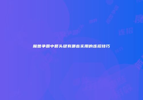 魔兽争霸中箭头键有哪些实用的连招技巧