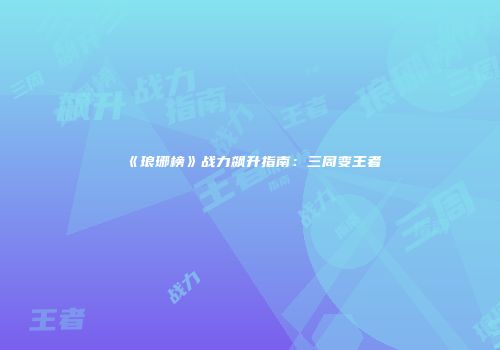 《琅琊榜》战力飙升指南：三周变王者