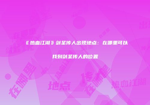 《热血江湖》剑圣传人出现地点：在哪里可以找到剑圣传人的位置