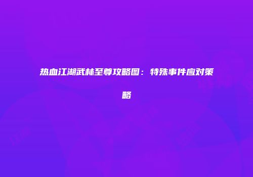热血江湖武林至尊攻略图：特殊事件应对策略