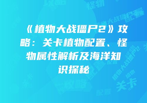 《植物大战僵尸2》攻略：关卡植物配置、怪物属性解析及海洋知识探秘