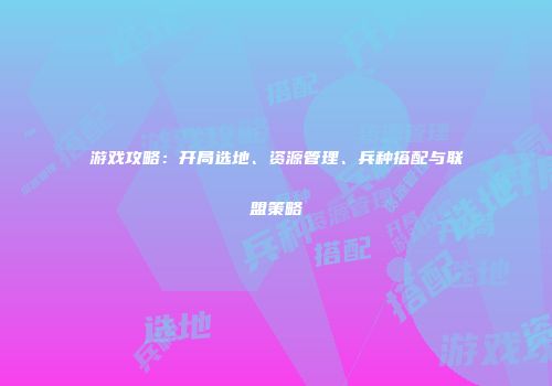 游戏攻略：开局选地、资源管理、兵种搭配与联盟策略