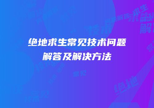 绝地求生常见技术问题解答及解决方法