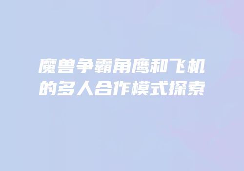 魔兽争霸角鹰和飞机的多人合作模式探索