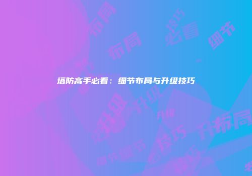塔防高手必看：细节布局与升级技巧