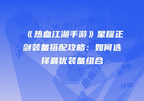 《热血江湖手游》星耀正剑装备搭配攻略：如何选择最优装备组合
