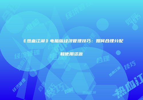 《热血江湖》电脑版经济管理技巧：如何合理分配和使用资源
