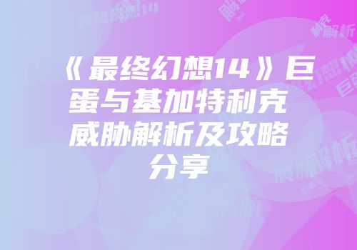《最终幻想14》巨蛋与基加特利克威胁解析及攻略分享