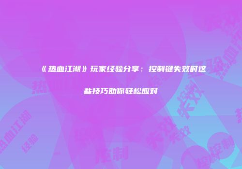 《热血江湖》玩家经验分享：控制键失效时这些技巧助你轻松应对