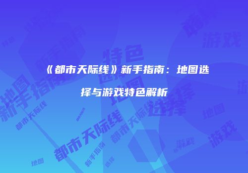 《都市天际线》新手指南：地图选择与游戏特色解析
