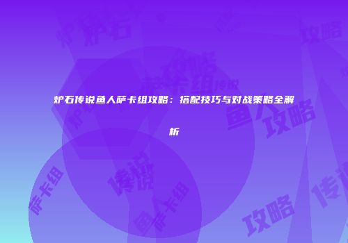 炉石传说鱼人萨卡组攻略：搭配技巧与对战策略全解析