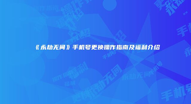 《永劫无间》手机号更换操作指南及福利介绍