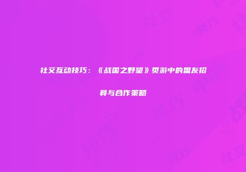 社交互动技巧：《战国之野望》页游中的盟友招募与合作策略