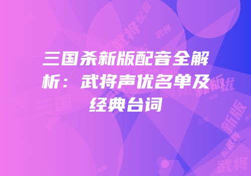 三国杀新版配音全解析：武将声优名单及经典台词