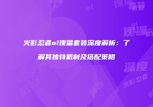 火影忍者ol傀儡套装深度解析:了解其独特机制及搭配策略