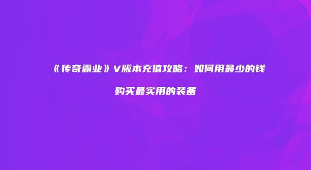 《传奇霸业》V版本充值攻略：如何用最少的钱购买最实用的装备