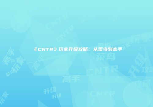 《CNTR》玩家升级攻略：从菜鸟到高手