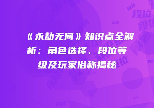 《永劫无间》知识点全解析：角色选择、段位等级及玩家俗称揭秘