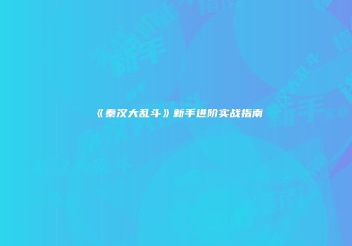 《秦汉大乱斗》新手进阶实战指南