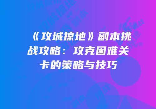 《攻城掠地》副本挑战攻略：攻克困难关卡的策略与技巧