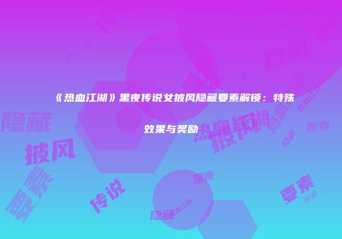 《热血江湖》黑夜传说女披风隐藏要素解锁：特殊效果与奖励