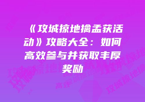 《攻城掠地擒孟获活动》攻略大全：如何高效参与并获取丰厚奖励