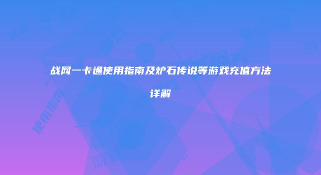 战网一卡通使用指南及炉石传说等游戏充值方法详解